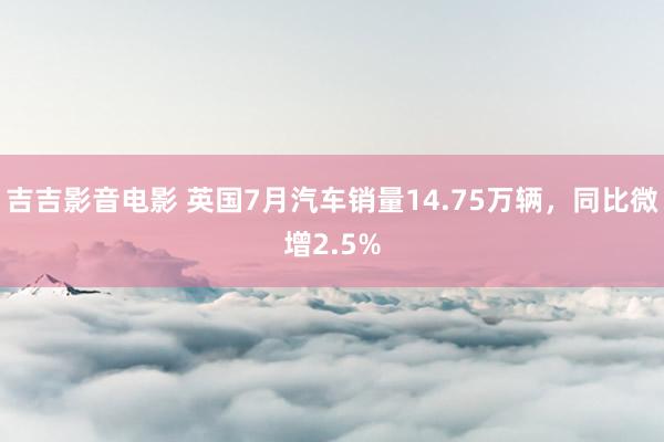 吉吉影音电影 英国7月汽车销量14.75万辆，同比微增2.5%