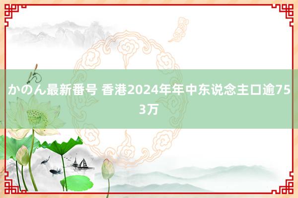 かのん最新番号 香港2024年年中东说念主口逾753万