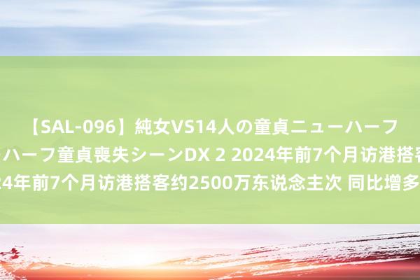 【SAL-096】純女VS14人の童貞ニューハーフ 二度と見れないニューハーフ童貞喪失シーンDX 2 2024年前7个月访港搭客约2500万东说念主次 同比增多52%