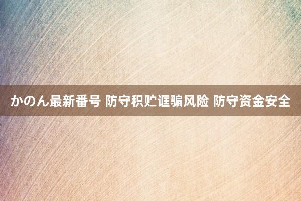 かのん最新番号 防守积贮诓骗风险 防守资金安全