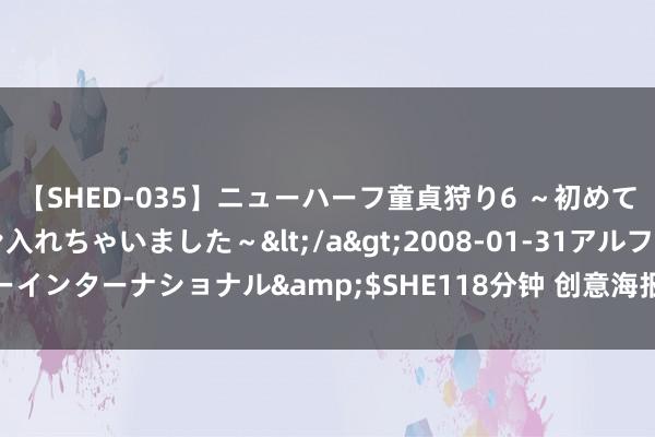 【SHED-035】ニューハーフ童貞狩り6 ～初めてオマ○コにオチンチン入れちゃいました～</a>2008-01-31アルファーインターナショナル&$SHE118分钟 创意海报｜秀逸家园，它们“独特”