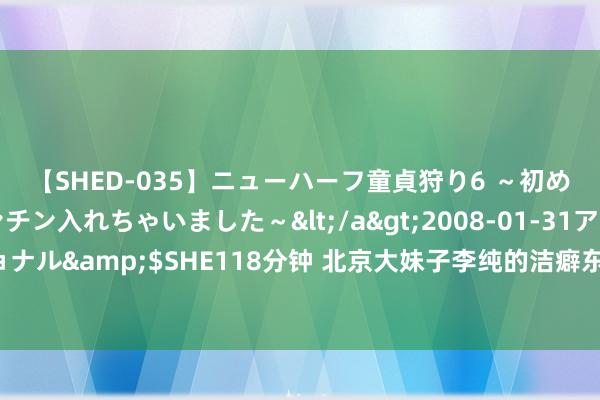 【SHED-035】ニューハーフ童貞狩り6 ～初めてオマ○コにオチンチン入れちゃいました～</a>2008-01-31アルファーインターナショナル&$SHE118分钟 北京大妹子李纯的洁癖东说念主生，让东说念主又爱又恨的将就症女星