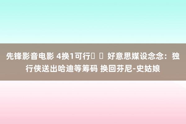 先锋影音电影 4换1可行⁉️好意思媒设念念：独行侠送出哈迪等筹码 换回芬尼-史姑娘