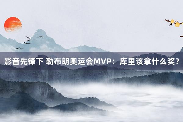 影音先锋下 勒布朗奥运会MVP：库里该拿什么奖？