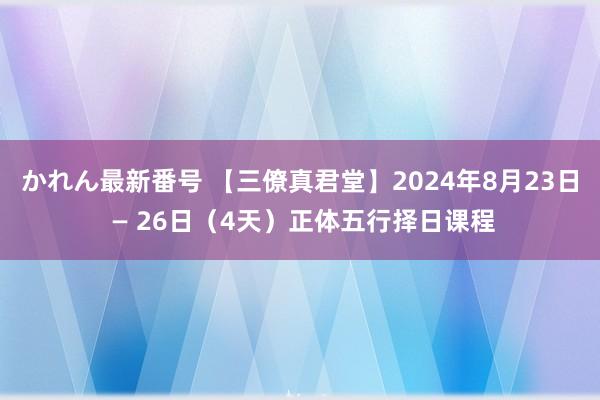 かれん最新番号 【三僚真君堂】2024年8月23日 — 26日（4天）正体五行择日课程