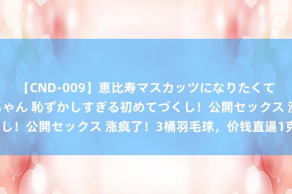 【CND-009】恵比寿マスカッツになりたくてAVデビューしたあみちゃん 恥ずかしすぎる初めてづくし！公開セックス 涨疯了！3桶羽毛球，价钱直逼1克黄金？