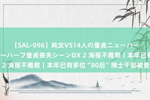 【SAL-096】純女VS14人の童貞ニューハーフ 二度と見れないニューハーフ童貞喪失シーンDX 2 海报不雅察丨本年已有多位“80后”博士干部被查