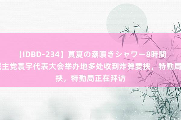 【IDBD-234】真夏の潮噴きシャワー8時間 好意思民主党寰宇代表大会举办地多处收到炸弹要挟，特勤局正在拜访