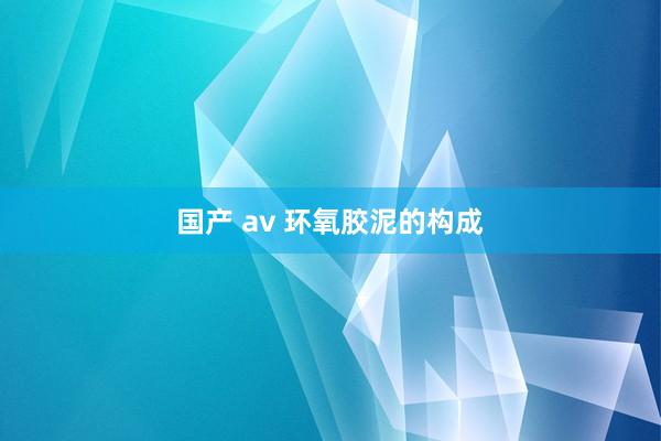 国产 av 环氧胶泥的构成