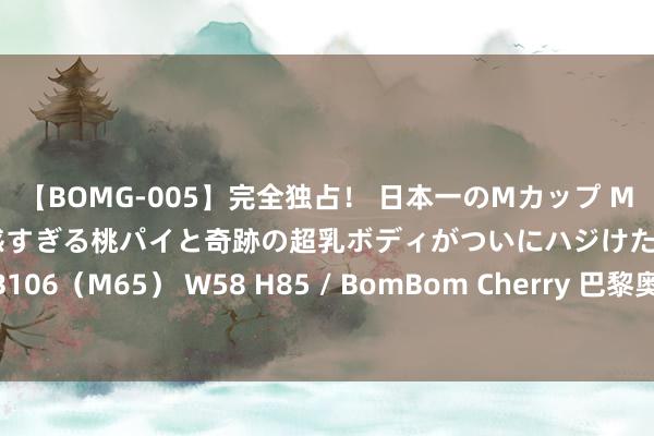 【BOMG-005】完全独占！ 日本一のMカップ MOMO！ 限界突破！ 敏感すぎる桃パイと奇跡の超乳ボディがついにハジけた！ 19才 B106（M65） W58 H85 / BomBom Cherry 巴黎奥运会收尾，马克龙的困难又来了