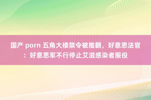 国产 porn 五角大楼禁令被推翻，好意思法官：好意思军不行停止艾滋感染者服役