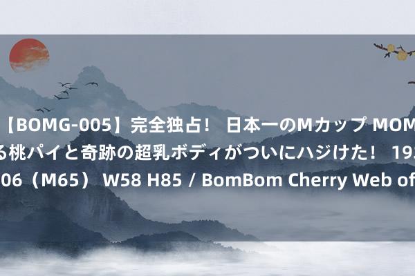 【BOMG-005】完全独占！ 日本一のMカップ MOMO！ 限界突破！ 敏感すぎる桃パイと奇跡の超乳ボディがついにハジけた！ 19才 B106（M65） W58 H85 / BomBom Cherry Web of Science的主要使勤勉能