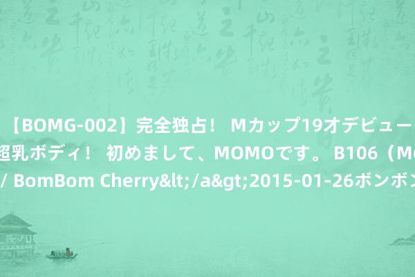 【BOMG-002】完全独占！ Mカップ19才デビュー！ 100万人に1人の超乳ボディ！ 初めまして、MOMOです。 B106（M65） W58 H85 / BomBom Cherry</a>2015-01-26ボンボンチェリー/妄想族&$BOMBO187分钟 精英都是纪律控，作念东谈主作念事必备的360套想维框架器具（V19.0：数据库想维）