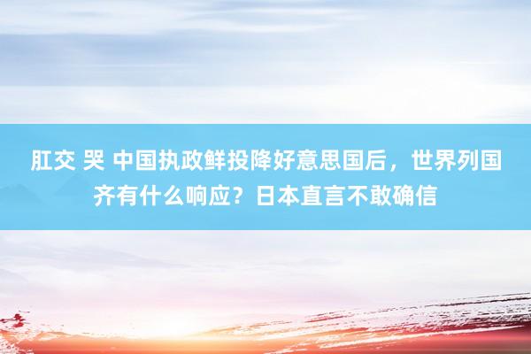 肛交 哭 中国执政鲜投降好意思国后，世界列国齐有什么响应？日本直言不敢确信