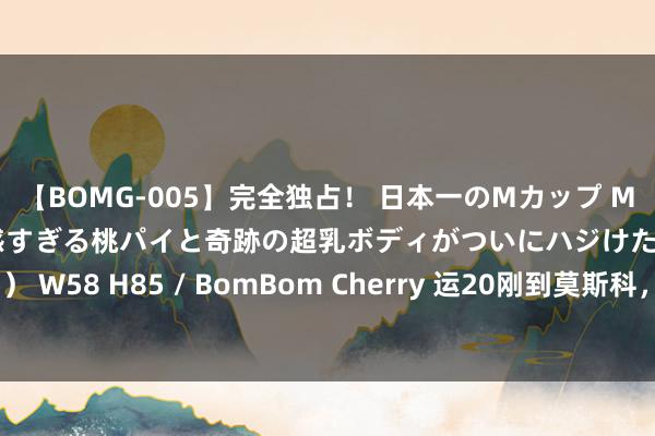 【BOMG-005】完全独占！ 日本一のMカップ MOMO！ 限界突破！ 敏感すぎる桃パイと奇跡の超乳ボディがついにハジけた！ 19才 B106（M65） W58 H85 / BomBom Cherry 运20刚到莫斯科，多量自若军已就位，欧盟坐窝强调：中国才是中枢