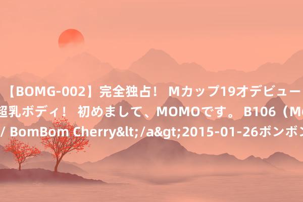 【BOMG-002】完全独占！ Mカップ19才デビュー！ 100万人に1人の超乳ボディ！ 初めまして、MOMOです。 B106（M65） W58 H85 / BomBom Cherry</a>2015-01-26ボンボンチェリー/妄想族&$BOMBO187分钟 84年张爱萍访好意思，五角大楼激辩群雄，好意思军高层：话语纪录印发学习