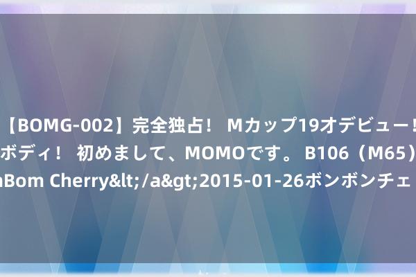 【BOMG-002】完全独占！ Mカップ19才デビュー！ 100万人に1人の超乳ボディ！ 初めまして、MOMOです。 B106（M65） W58 H85 / BomBom Cherry</a>2015-01-26ボンボンチェリー/妄想族&$BOMBO187分钟 舍弃小卡和哈登，选拔加盟76东说念主，乔治还能冲击总冠军吗？