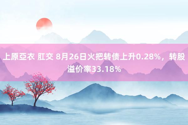 上原亞衣 肛交 8月26日火把转债上升0.28%，转股溢价率33.18%