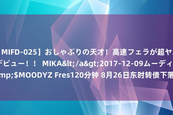 【MIFD-025】おしゃぶりの天才！高速フェラが超ヤバイ即尺黒ギャルAVデビュー！！ MIKA</a>2017-12-09ムーディーズ&$MOODYZ Fres120分钟 8月26日东时转债下落7.98%，转股溢价率1242.02%