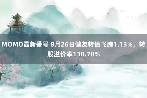 MOMO最新番号 8月26日健友转债飞腾1.13%，转股溢价率138.78%