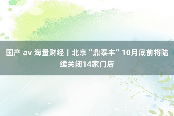 国产 av 海量财经丨北京“鼎泰丰”10月底前将陆续关闭14家门店