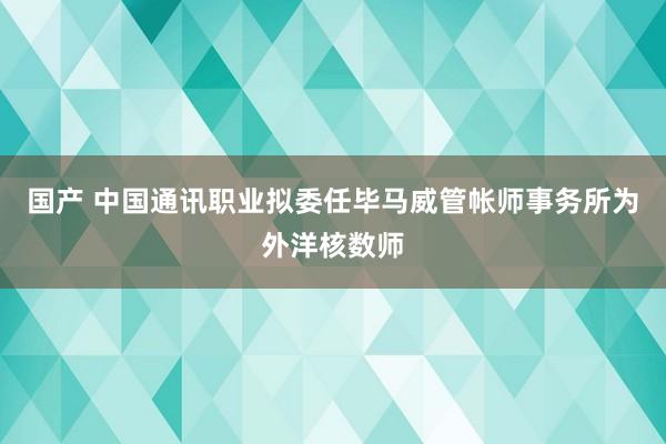 国产 中国通讯职业拟委任毕马威管帐师事务所为外洋核数师