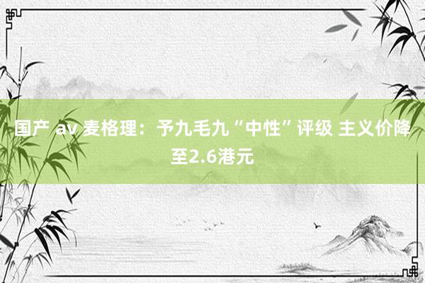 国产 av 麦格理：予九毛九“中性”评级 主义价降至2.6港元