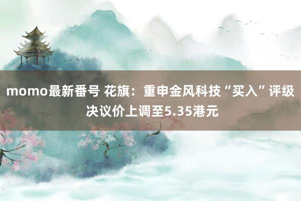 momo最新番号 花旗：重申金风科技“买入”评级 决议价上调至5.35港元