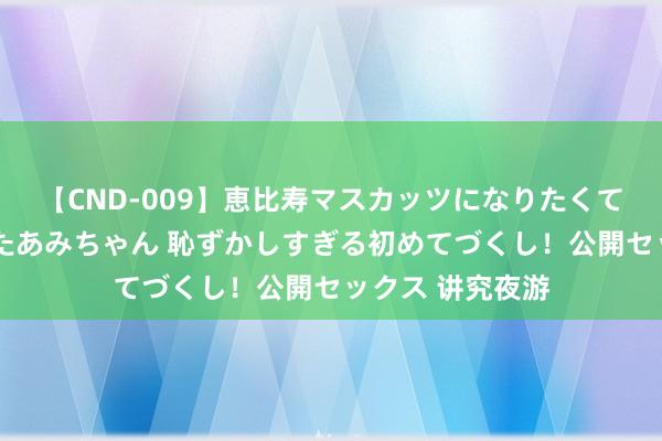 【CND-009】恵比寿マスカッツになりたくてAVデビューしたあみちゃん 恥ずかしすぎる初めてづくし！公開セックス 讲究夜游