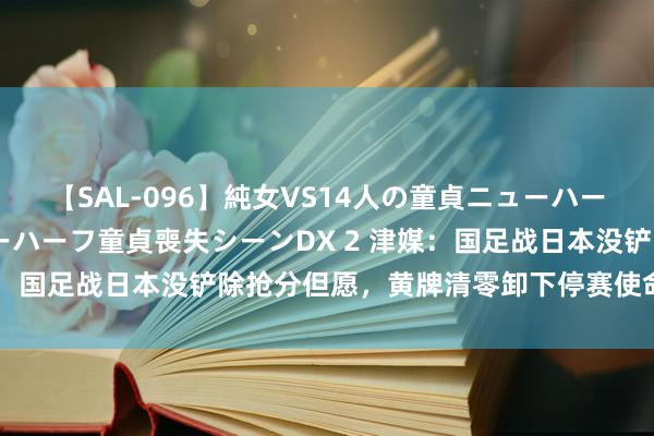 【SAL-096】純女VS14人の童貞ニューハーフ 二度と見れないニューハーフ童貞喪失シーンDX 2 津媒：国足战日本没铲除抢分但愿，黄牌清零卸下停赛使命很攻击