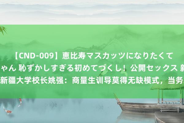 【CND-009】恵比寿マスカッツになりたくてAVデビューしたあみちゃん 恥ずかしすぎる初めてづくし！公開セックス 新疆大学校长姚强：商量生训导莫得无缺模式，当务之急是什么？｜荐读·赠书