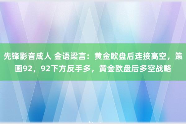 先锋影音成人 金语梁言：黄金欧盘后连接高空，策画92，92下方反手多，黄金欧盘后多空战略