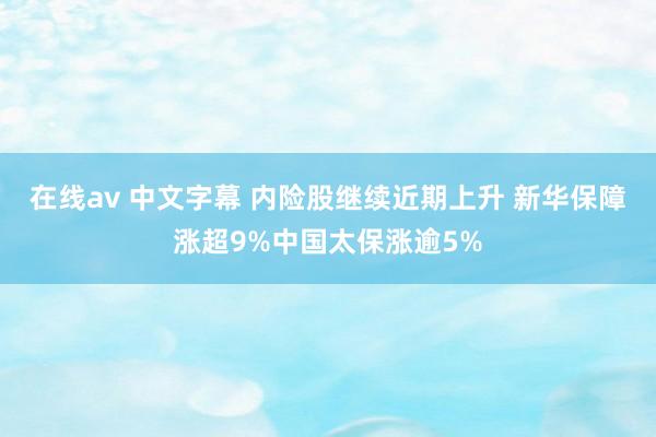 在线av 中文字幕 内险股继续近期上升 新华保障涨超9%中国太保涨逾5%