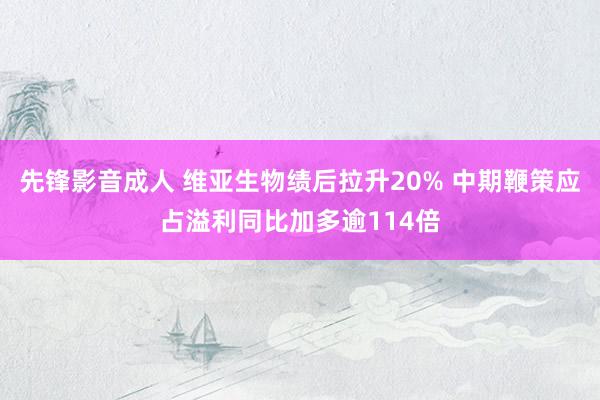 先锋影音成人 维亚生物绩后拉升20% 中期鞭策应占溢利同比加多逾114倍