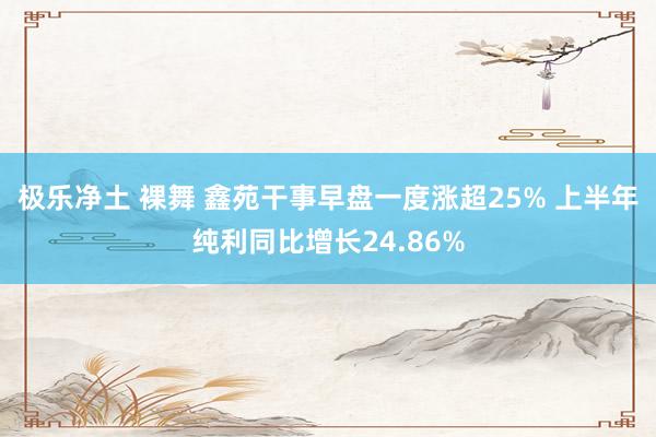 极乐净土 裸舞 鑫苑干事早盘一度涨超25% 上半年纯利同比增长24.86%