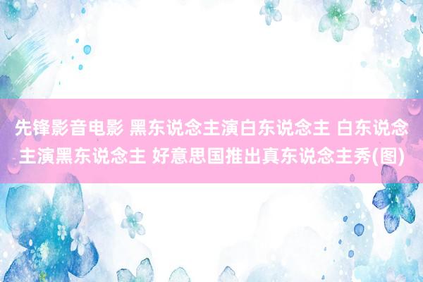 先锋影音电影 黑东说念主演白东说念主 白东说念主演黑东说念主 好意思国推出真东说念主秀(图)