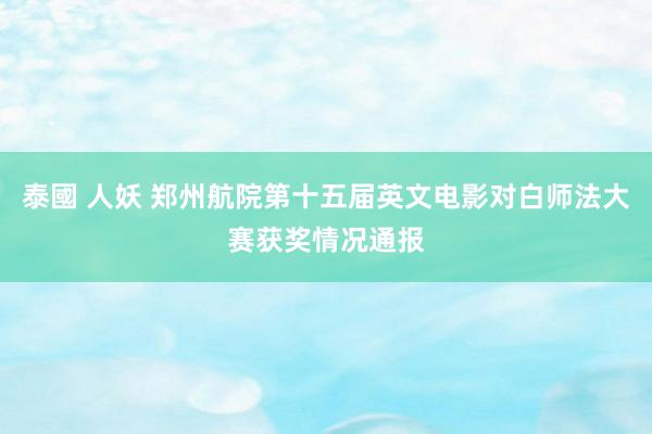 泰國 人妖 郑州航院第十五届英文电影对白师法大赛获奖情况通报