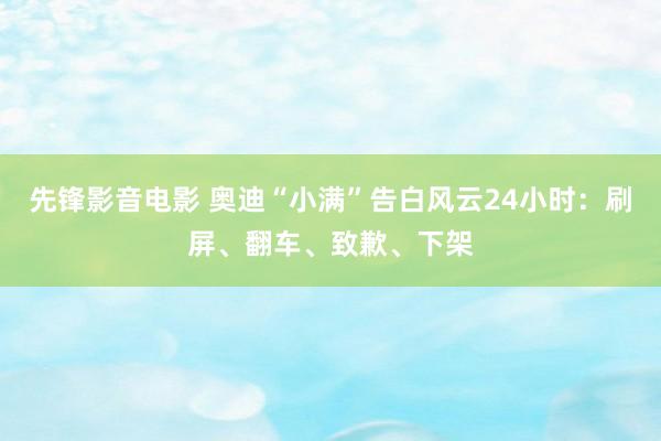 先锋影音电影 奥迪“小满”告白风云24小时：刷屏、翻车、致歉、下架