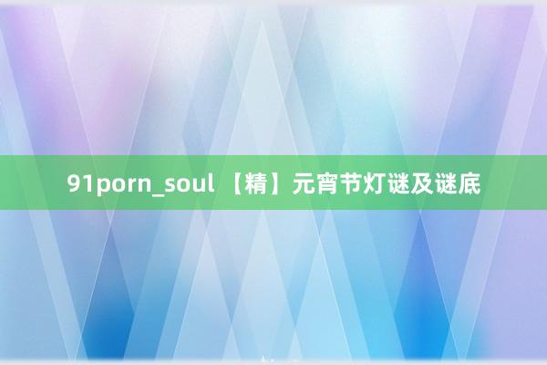 91porn_soul 【精】元宵节灯谜及谜底