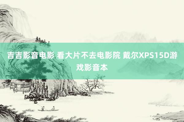 吉吉影音电影 看大片不去电影院 戴尔XPS15D游戏影音本