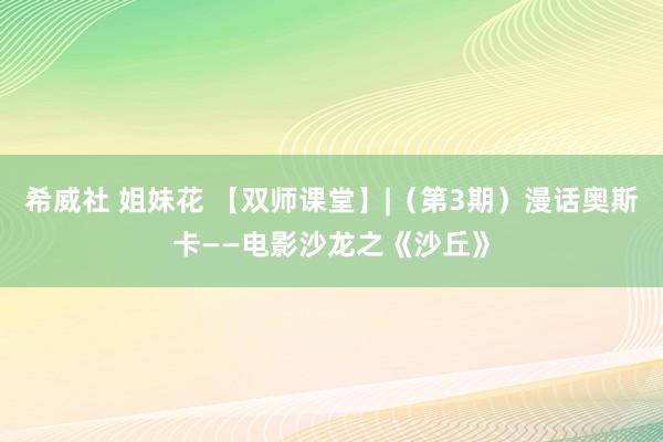 希威社 姐妹花 【双师课堂】|（第3期）漫话奥斯卡——电影沙龙之《沙丘》