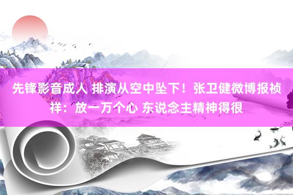 先锋影音成人 排演从空中坠下！张卫健微博报祯祥：放一万个心 东说念主精神得很