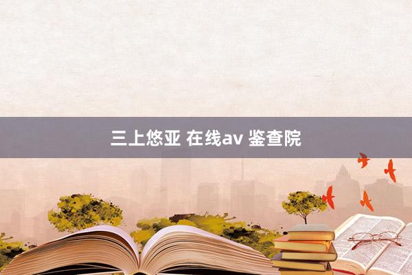 三上悠亚 在线av 鉴查院