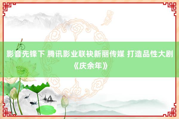 影音先锋下 腾讯影业联袂新丽传媒 打造品性大剧《庆余年》