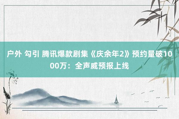 户外 勾引 腾讯爆款剧集《庆余年2》预约量破1000万：全声威预报上线