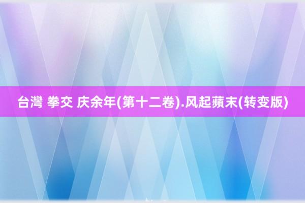 台灣 拳交 庆余年(第十二卷).风起蘋末(转变版)