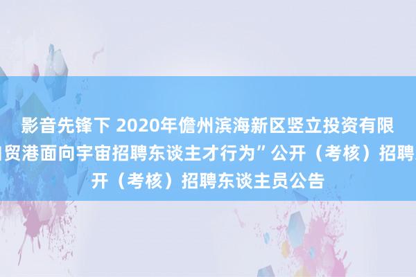 影音先锋下 2020年儋州滨海新区竖立投资有限公司 “海南自贸港面向宇宙招聘东谈主才行为”公开（考核）招聘东谈主员公告