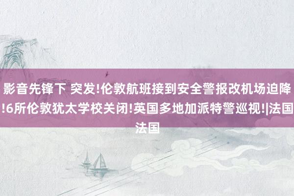 影音先锋下 突发!伦敦航班接到安全警报改机场迫降!6所伦敦犹太学校关闭!英国多地加派特警巡视!|法国