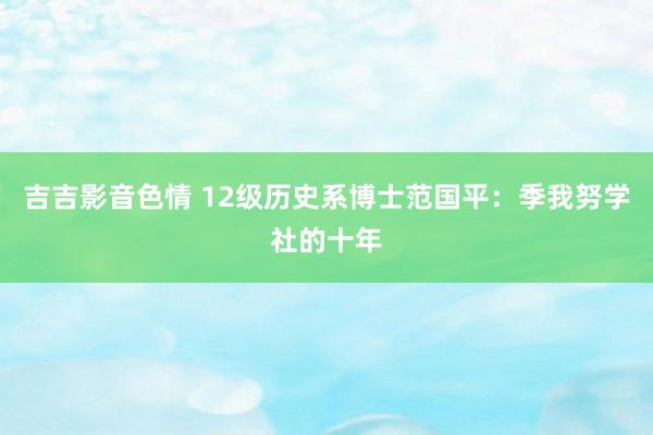 吉吉影音色情 12级历史系博士范国平：季我努学社的十年