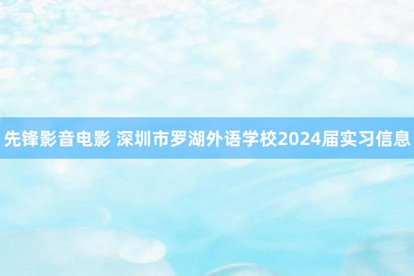 先锋影音电影 深圳市罗湖外语学校2024届实习信息